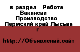  в раздел : Работа » Вакансии »  » Производство . Пермский край,Лысьва г.